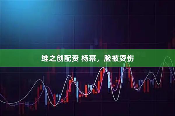 维之创配资 杨幂，脸被烫伤