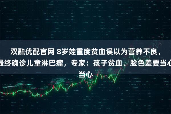 双融优配官网 8岁娃重度贫血误以为营养不良，最终确诊儿童淋巴瘤，专家：孩子贫血、脸色差要当心