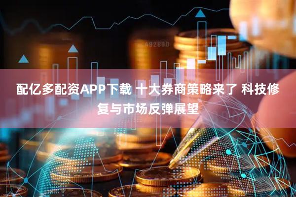 配亿多配资APP下载 十大券商策略来了 科技修复与市场反弹展望