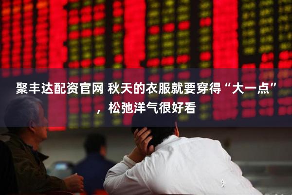 聚丰达配资官网 秋天的衣服就要穿得“大一点”,松弛洋气很好看