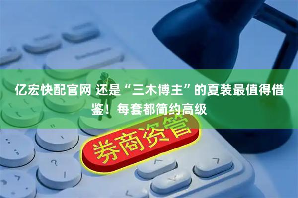 亿宏快配官网 还是“三木博主”的夏装最值得借鉴!每套都简约高级