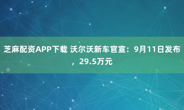 芝麻配资APP下载 沃尔沃新车官宣：9月11日发布，29.5万元