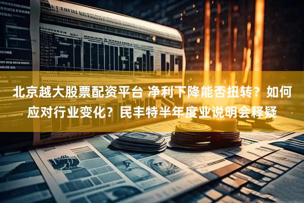 北京越大股票配资平台 净利下降能否扭转？如何应对行业变化？民丰特半年度业说明会释疑