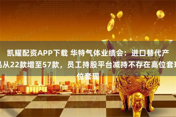 凯耀配资APP下载 华特气体业绩会：进口替代产品从22款增至57款，员工持股平台减持不存在高位套现