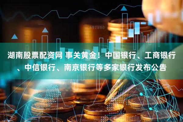 湖南股票配资网 事关黄金！中国银行、工商银行、中信银行、南京银行等多家银行发布公告