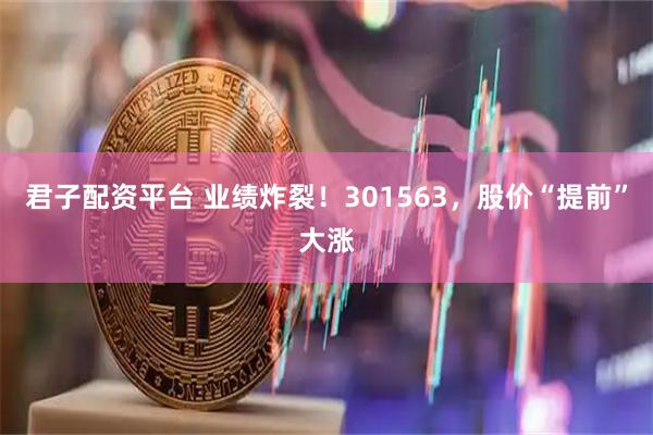 君子配资平台 业绩炸裂!301563,股价“提前”大涨