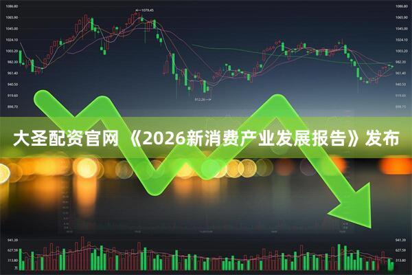 大圣配资官网 《2026新消费产业发展报告》发布