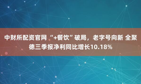 中财所配资官网 “+餐饮”破局，老字号向新 全聚德三季报净利同比增长10.18%